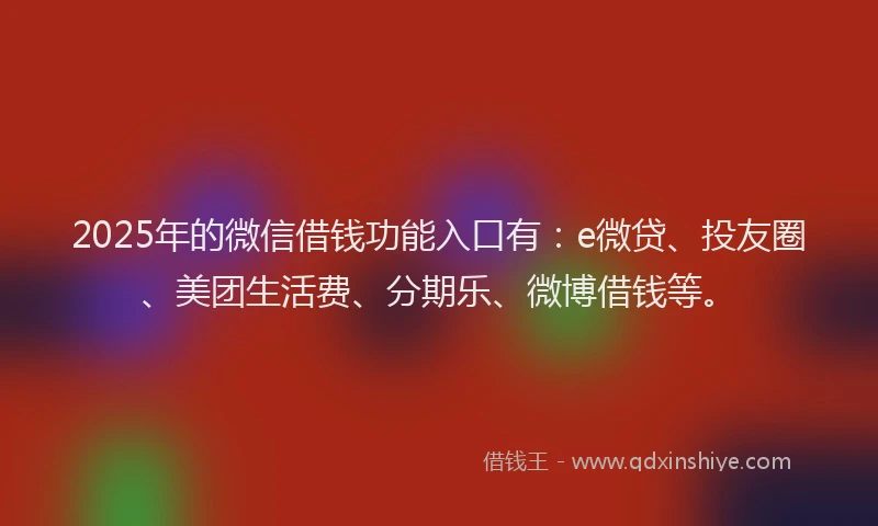 2025年的微信借钱功能入口有：e微贷、投友圈、美团生活费、分期乐、微博借钱等。