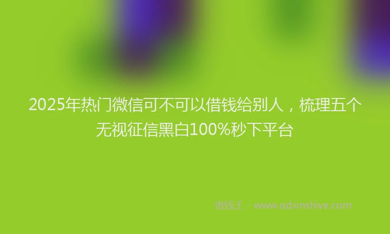 2025年热门微信可不可以借钱给别人，梳理五个无视征信黑白100%秒下平台