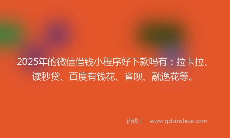 2025年的微信借钱小程序好下款吗有：拉卡拉、读秒贷、百度有钱花、省呗、融逸花等。