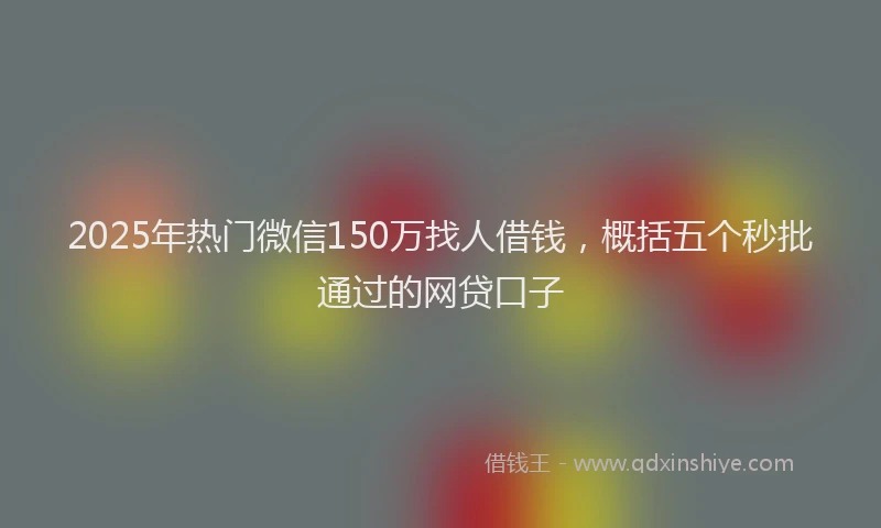 2025年热门微信150万找人借钱，概括五个秒批通过的网贷口子