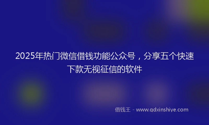 2025年热门微信借钱功能公众号，分享五个快速下款无视征信的软件