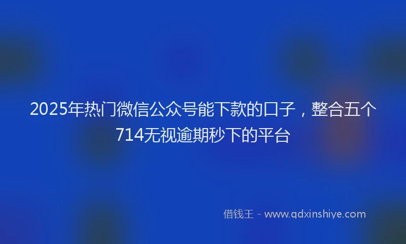 2025年热门微信公众号能下款的口子，整合五个714无视逾期秒下的平台