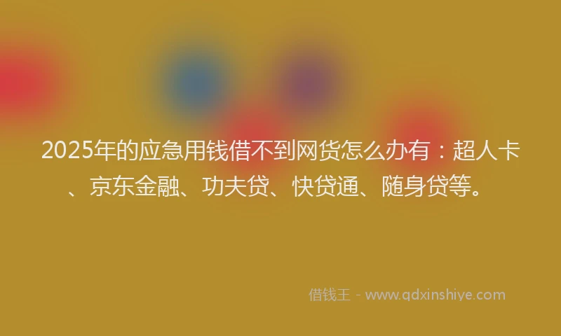 2025年的应急用钱借不到网货怎么办有：超人卡、京东金融、功夫贷、快贷通、随身贷等。