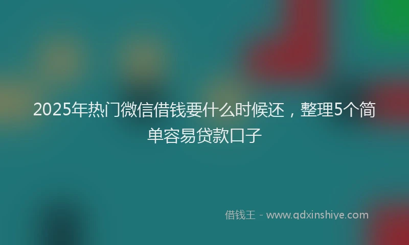 2025年热门微信借钱要什么时候还，整理5个简单容易贷款口子