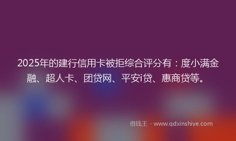 2025年的建行信用卡被拒综合评分有：度小满金融、超人卡、团贷网、平安i贷、惠商贷等。