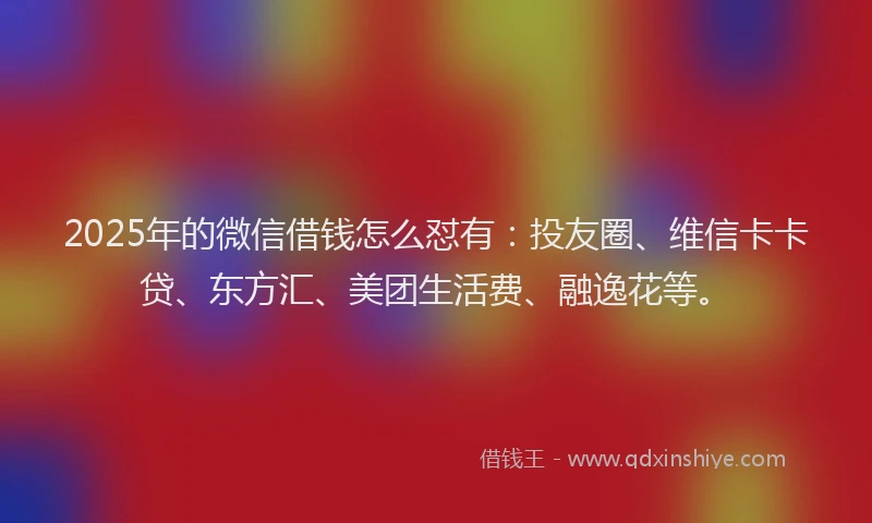 2025年的微信借钱怎么怼有：投友圈、维信卡卡贷、东方汇、美团生活费、融逸花等。