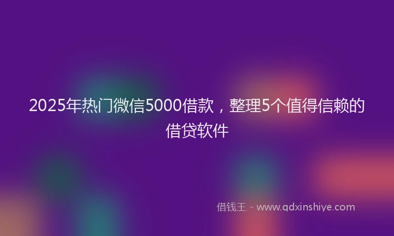 2025年热门微信5000借款，整理5个值得信赖的借贷软件