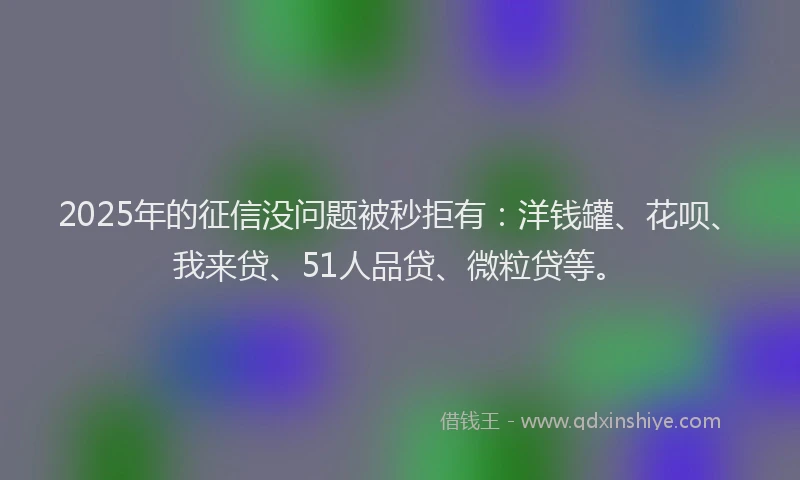 2025年的征信没问题被秒拒有：洋钱罐、花呗、我来贷、51人品贷、微粒贷等。