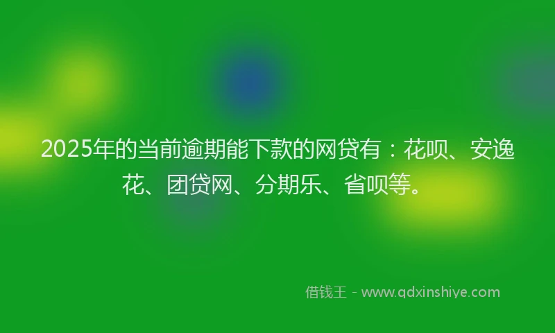 2025年的当前逾期能下款的网贷有：花呗、安逸花、团贷网、分期乐、省呗等。