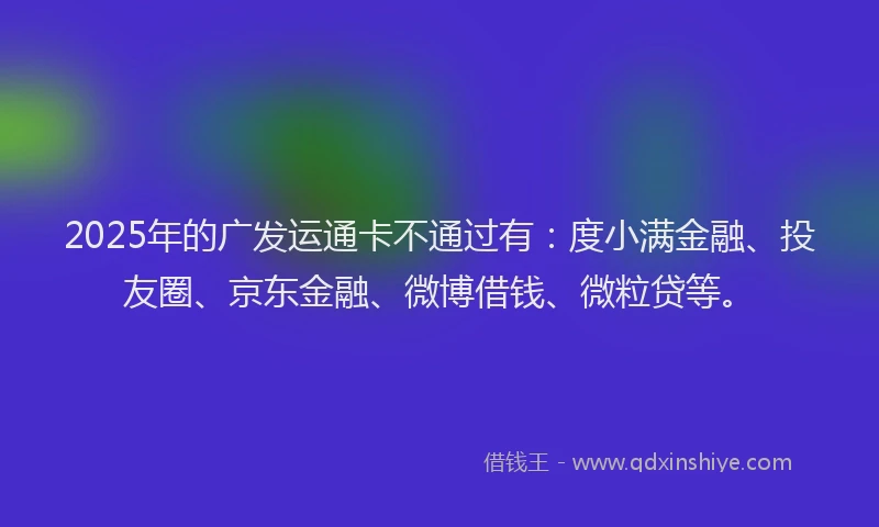 2025年的广发运通卡不通过有：度小满金融、投友圈、京东金融、微博借钱、微粒贷等。
