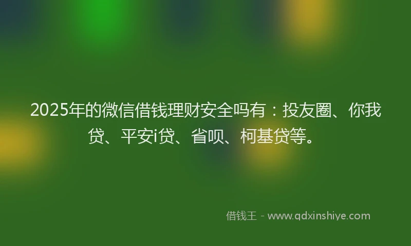2025年的微信借钱理财安全吗有：投友圈、你我贷、平安i贷、省呗、柯基贷等。