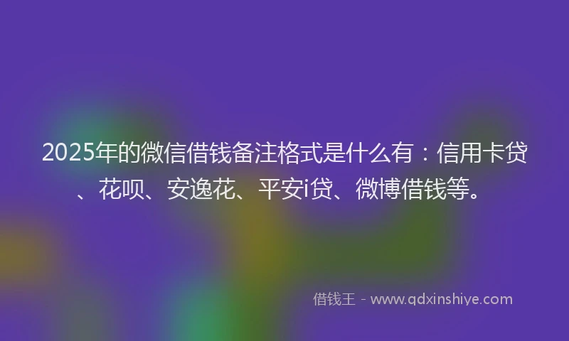 2025年的微信借钱备注格式是什么有：信用卡贷、花呗、安逸花、平安i贷、微博借钱等。