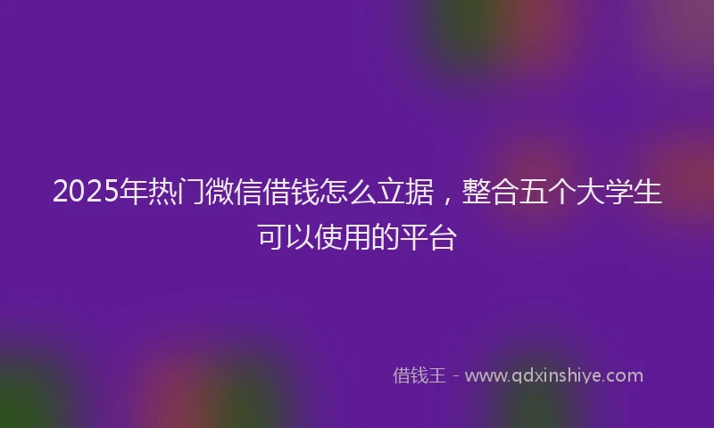 2025年热门微信借钱怎么立据，整合五个大学生可以使用的平台