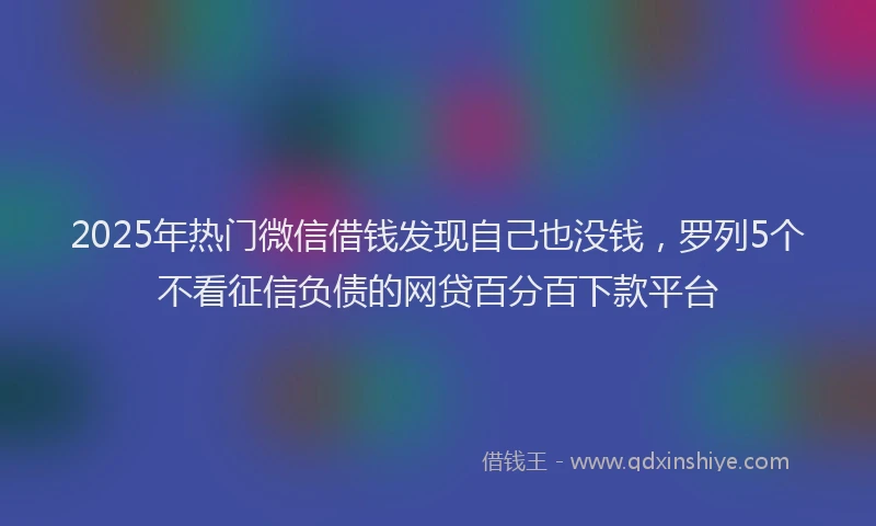 2025年热门微信借钱发现自己也没钱，罗列5个不看征信负债的网贷百分百下款平台