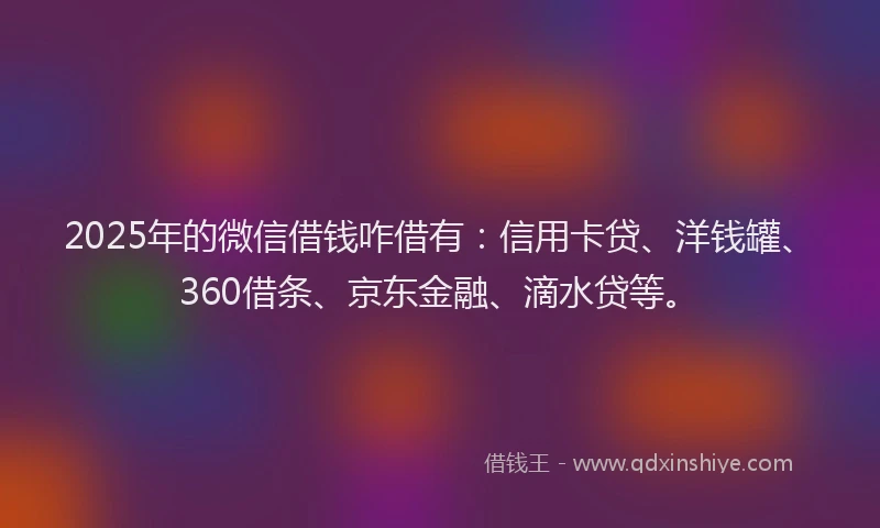 2025年的微信借钱咋借有：信用卡贷、洋钱罐、360借条、京东金融、滴水贷等。