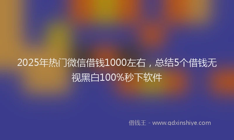 2025年热门微信借钱1000左右，总结5个借钱无视黑白100%秒下软件