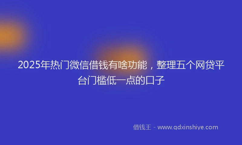 2025年热门微信借钱有啥功能，整理五个网贷平台门槛低一点的口子