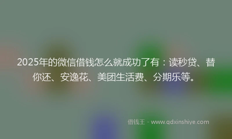 2025年的微信借钱怎么就成功了有：读秒贷、替你还、安逸花、美团生活费、分期乐等。