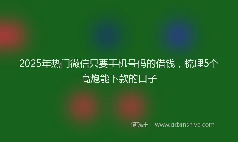 2025年热门微信只要手机号码的借钱，梳理5个高炮能下款的口子