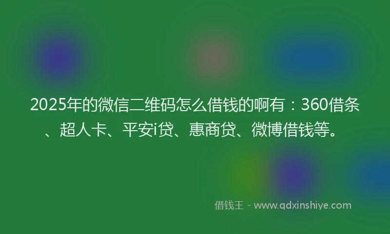 2025年的微信二维码怎么借钱的啊有：360借条、超人卡、平安i贷、惠商贷、微博借钱等。