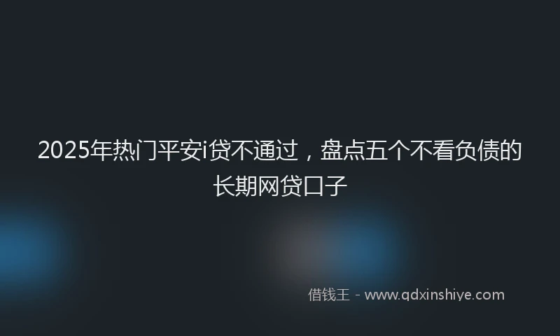 2025年热门平安i贷不通过，盘点五个不看负债的长期网贷口子