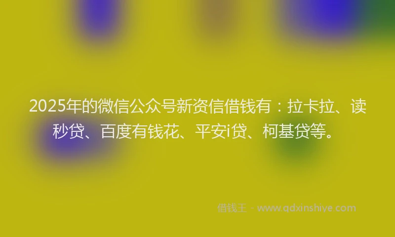 2025年的微信公众号新资信借钱有：拉卡拉、读秒贷、百度有钱花、平安i贷、柯基贷等。