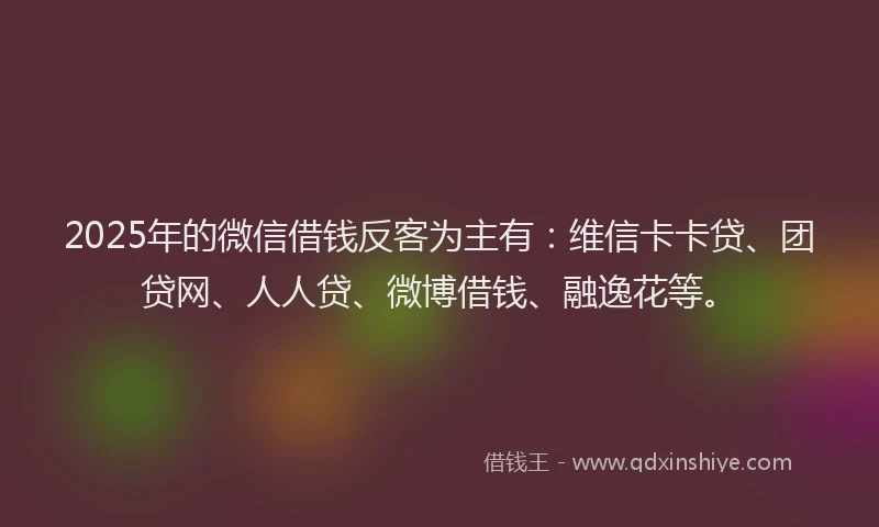 2025年的微信借钱反客为主有：维信卡卡贷、团贷网、人人贷、微博借钱、融逸花等。