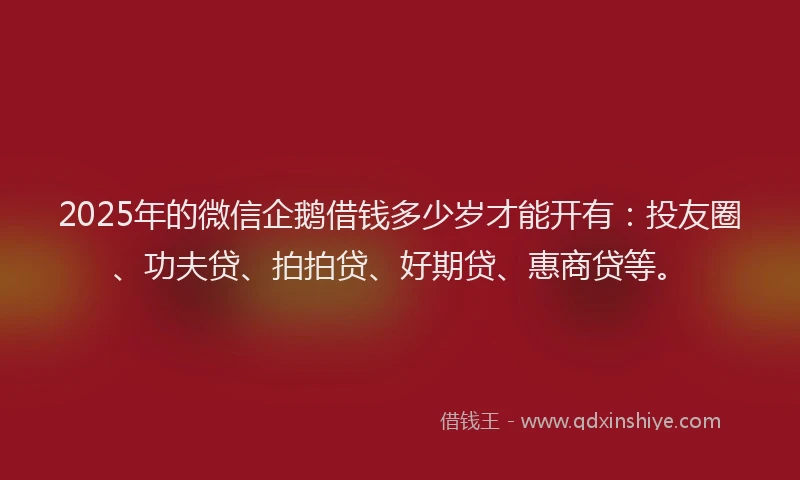 2025年的微信企鹅借钱多少岁才能开有：投友圈、功夫贷、拍拍贷、好期贷、惠商贷等。