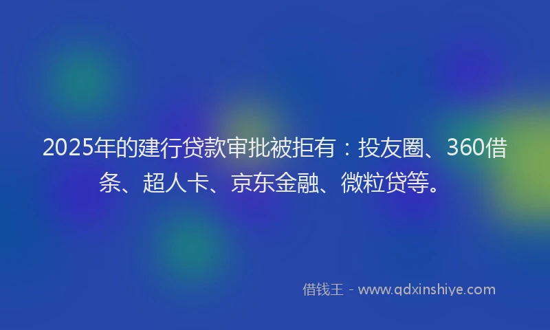 2025年的建行贷款审批被拒有：投友圈、360借条、超人卡、京东金融、微粒贷等。