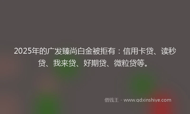 2025年的广发臻尚白金被拒有：信用卡贷、读秒贷、我来贷、好期贷、微粒贷等。