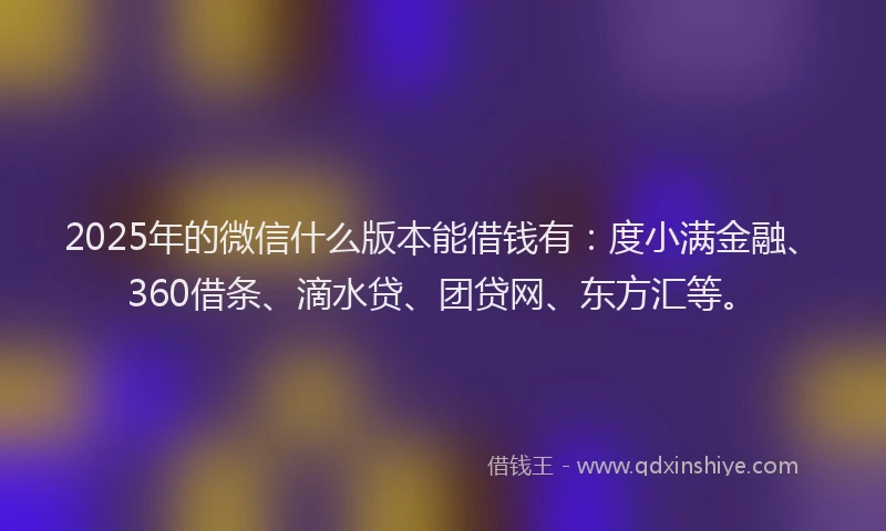 2025年的微信什么版本能借钱有：度小满金融、360借条、滴水贷、团贷网、东方汇等。