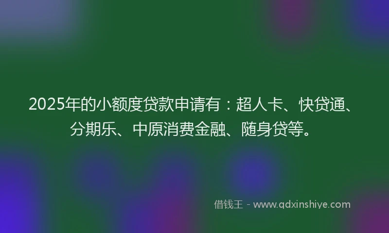 2025年的小额度贷款申请有：超人卡、快贷通、分期乐、中原消费金融、随身贷等。
