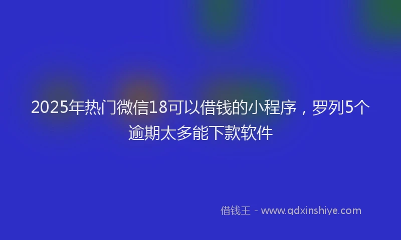 2025年热门微信18可以借钱的小程序，罗列5个逾期太多能下款软件