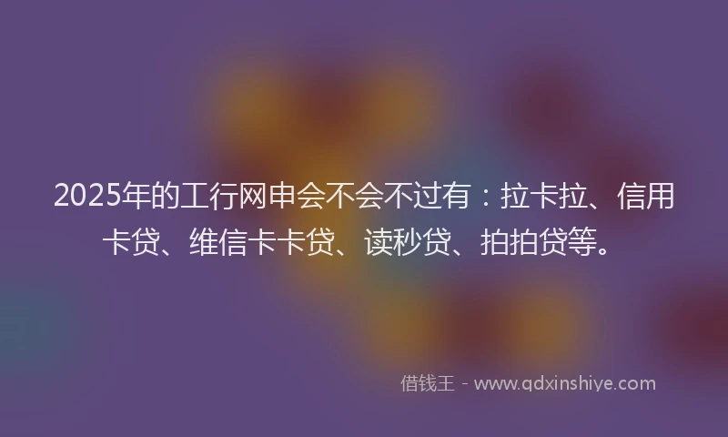 2025年的工行网申会不会不过有：拉卡拉、信用卡贷、维信卡卡贷、读秒贷、拍拍贷等。