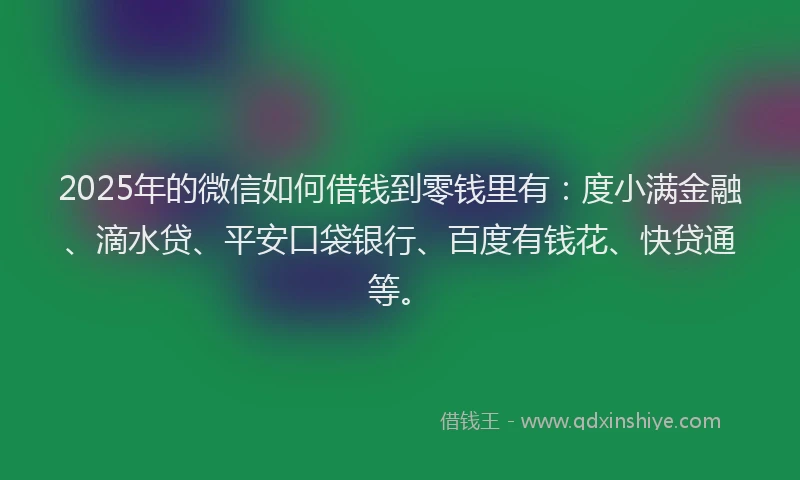 2025年的微信如何借钱到零钱里有：度小满金融、滴水贷、平安口袋银行、百度有钱花、快贷通等。