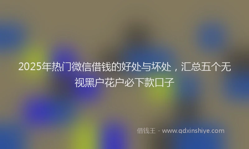 2025年热门微信借钱的好处与坏处，汇总五个无视黑户花户必下款口子