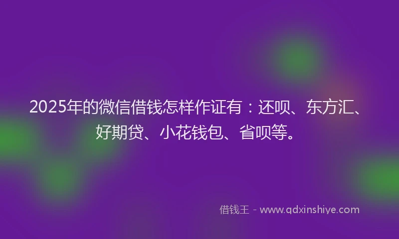 2025年的微信借钱怎样作证有：还呗、东方汇、好期贷、小花钱包、省呗等。