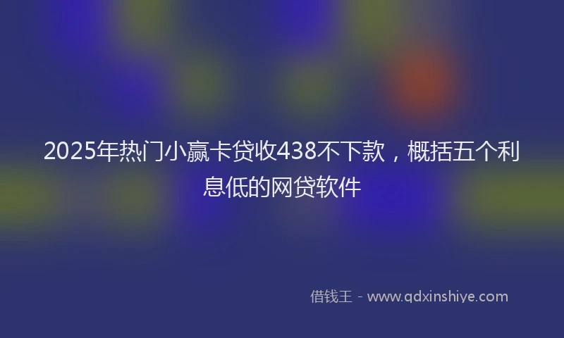 2025年热门小赢卡贷收438不下款，概括五个利息低的网贷软件