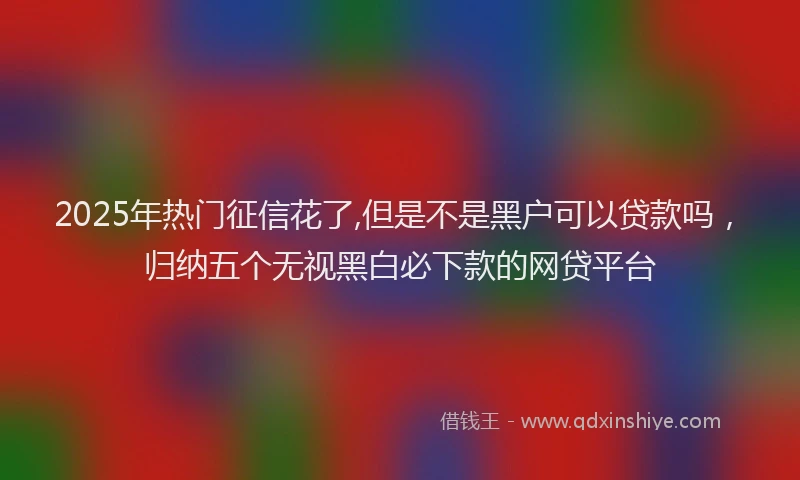 2025年热门征信花了,但是不是黑户可以贷款吗，归纳五个无视黑白必下款的网贷平台