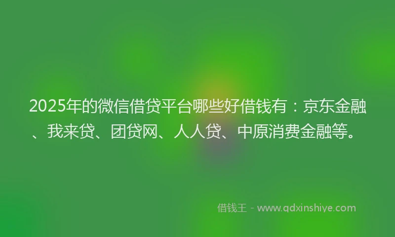 2025年的微信借贷平台哪些好借钱有：京东金融、我来贷、团贷网、人人贷、中原消费金融等。