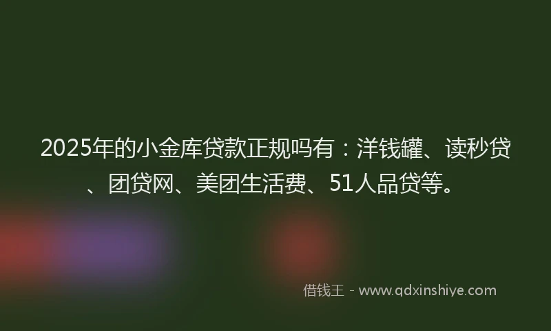 2025年的小金库贷款正规吗有：洋钱罐、读秒贷、团贷网、美团生活费、51人品贷等。