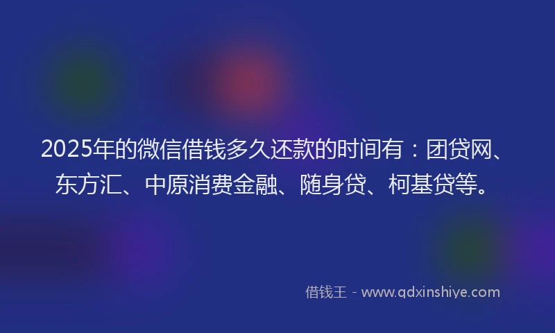 2025年的微信借钱多久还款的时间有：团贷网、东方汇、中原消费金融、随身贷、柯基贷等。
