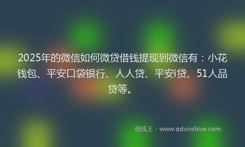 2025年的微信如何微贷借钱提现到微信有：小花钱包、平安口袋银行、人人贷、平安i贷、51人品贷等。