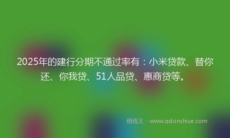 2025年的建行分期不通过率有：小米贷款、替你还、你我贷、51人品贷、惠商贷等。