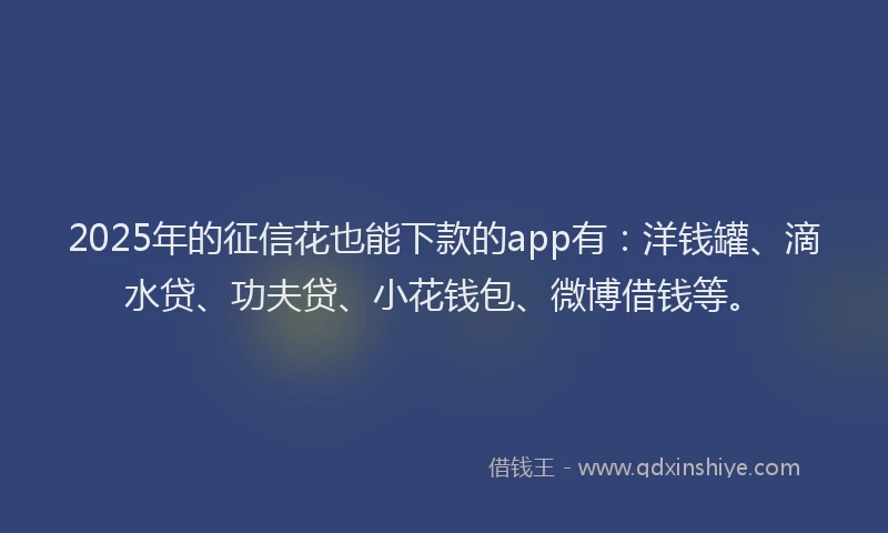 2025年的征信花也能下款的app有：洋钱罐、滴水贷、功夫贷、小花钱包、微博借钱等。