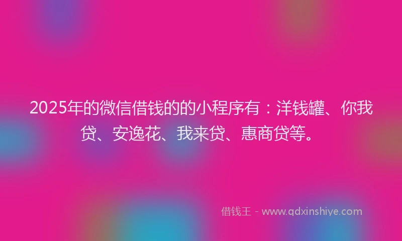 2025年的微信借钱的的小程序有：洋钱罐、你我贷、安逸花、我来贷、惠商贷等。
