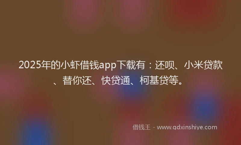 2025年的小虾借钱app下载有：还呗、小米贷款、替你还、快贷通、柯基贷等。