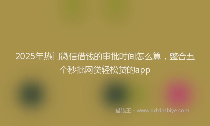 2025年热门微信借钱的审批时间怎么算，整合五个秒批网贷轻松贷的app
