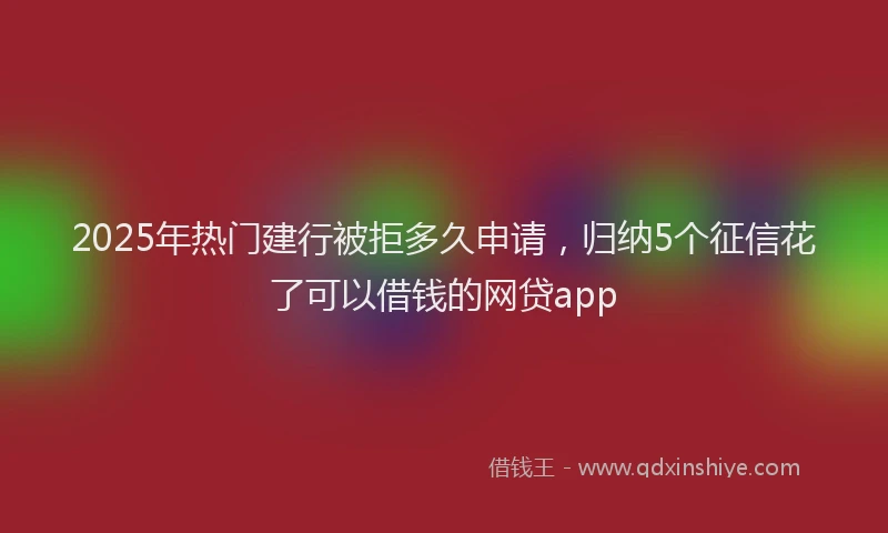 2025年热门建行被拒多久申请，归纳5个征信花了可以借钱的网贷app
