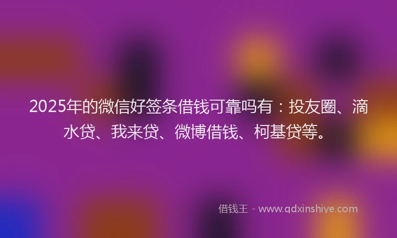 2025年的微信好签条借钱可靠吗有：投友圈、滴水贷、我来贷、微博借钱、柯基贷等。